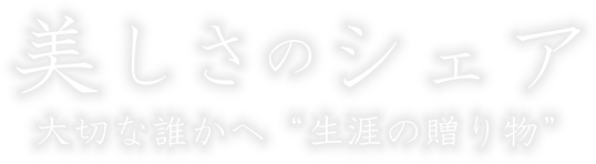 美しさのシェア 大切な誰かへ“生涯の贈り物”